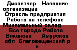 Диспетчер › Название организации ­ Dimond Style › Отрасль предприятия ­ Работа на телефоне › Минимальный оклад ­ 1 - Все города Работа » Вакансии   . Амурская обл.,Благовещенский р-н